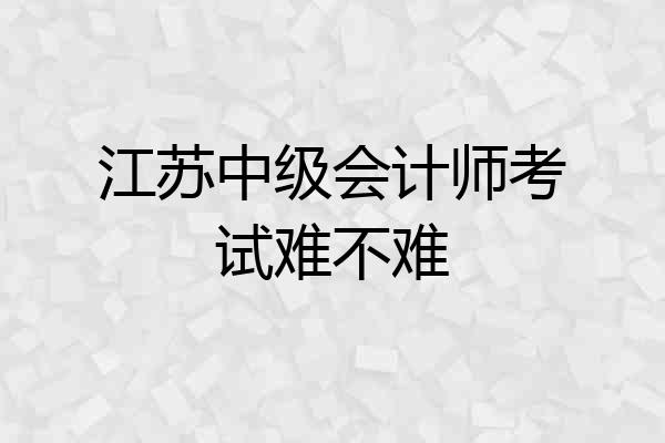 江苏中级会计师考试难不难