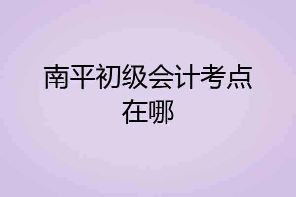 南平初级会计考点在哪