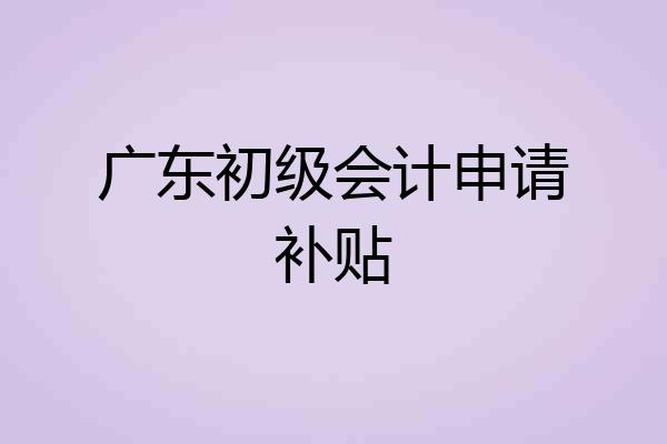 广东初级会计申请补贴