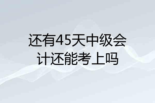 还有45天中级会计还能考上吗