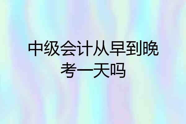中级会计从早到晚考一天吗
