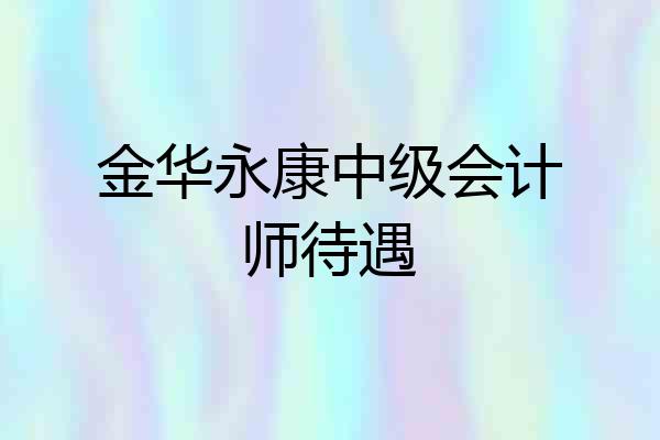 金华永康中级会计师待遇