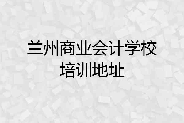 兰州商业会计学校培训地址
