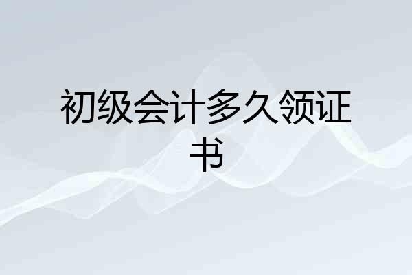初级会计多久领证书
