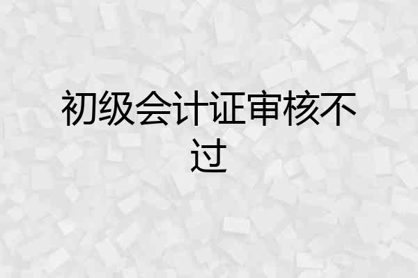 初级会计证审核不过