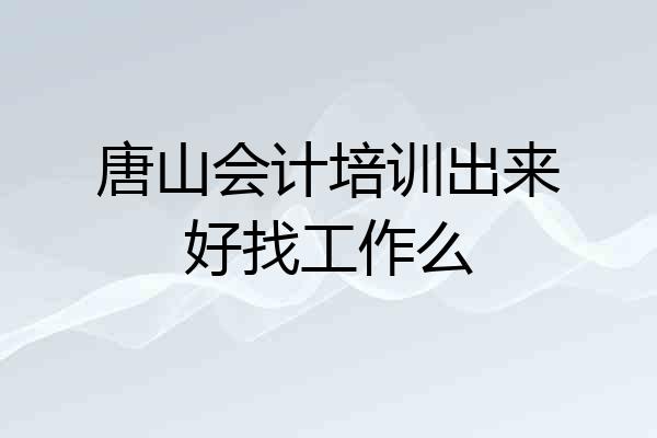 唐山会计培训出来好找工作么