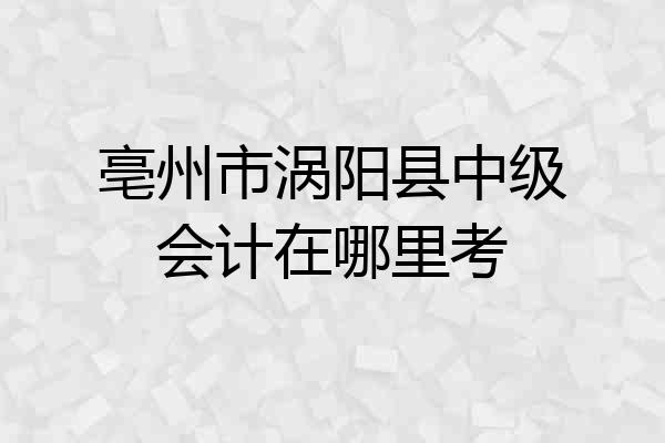 亳州市涡阳县中级会计在哪里考