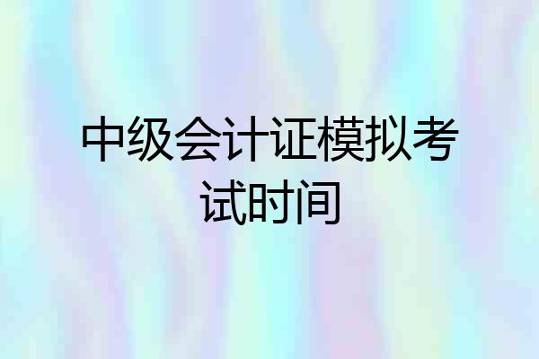 中级会计证模拟考试时间