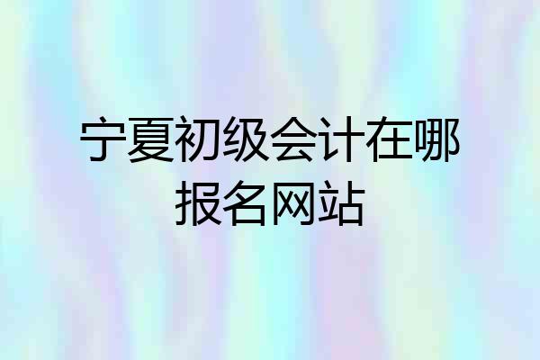 宁夏初级会计在哪报名网站