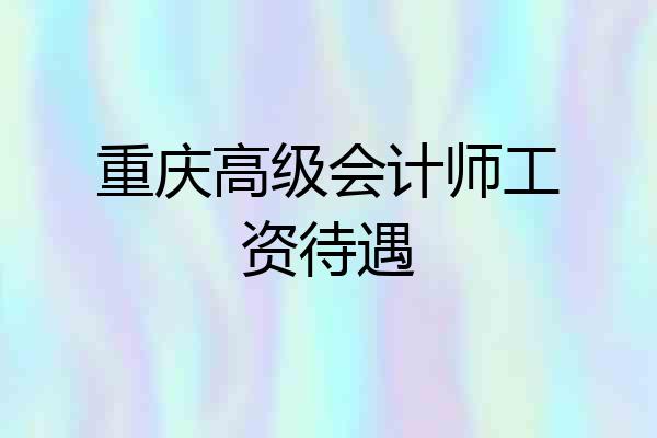 重庆高级会计师工资待遇