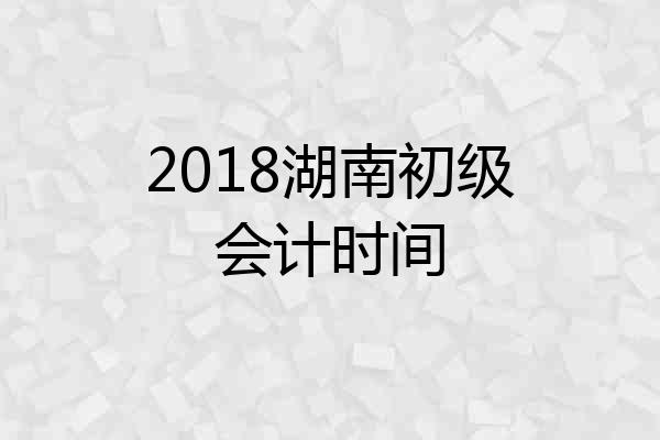 2018湖南初级会计时间