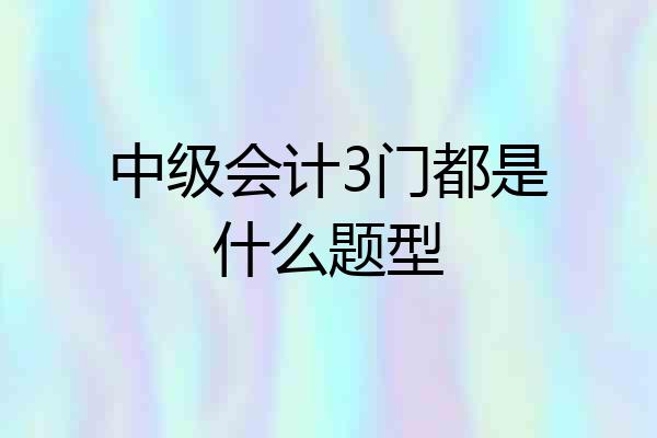 中级会计3门都是什么题型
