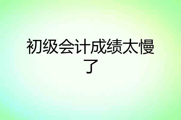初级会计成绩太慢了