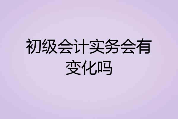 初级会计实务会有变化吗