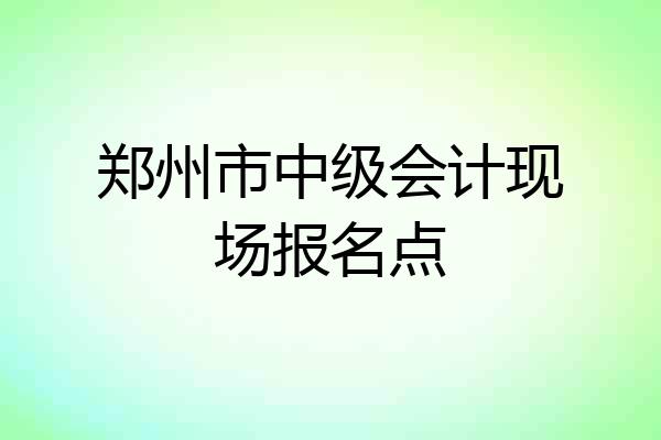 郑州市中级会计现场报名点