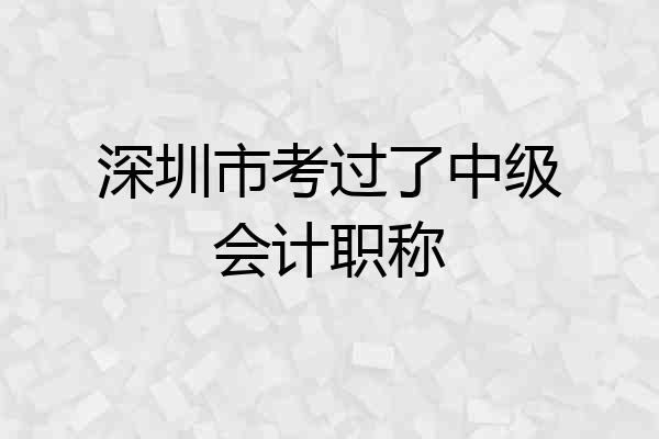 深圳市考过了中级会计职称