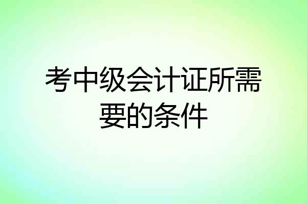 考中级会计证所需要的条件