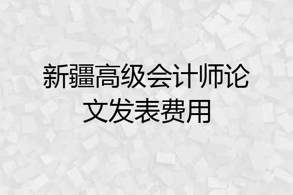 新疆高级会计师论文发表费用
