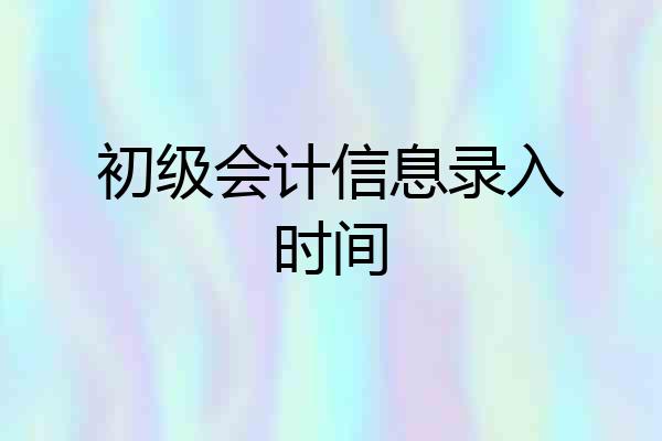 初级会计信息录入时间