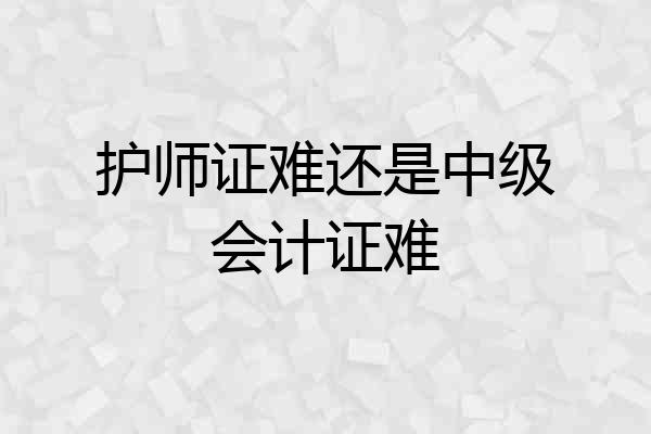 护师证难还是中级会计证难