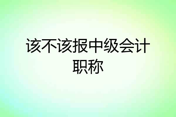 该不该报中级会计职称