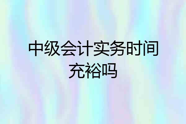 中级会计实务时间充裕吗