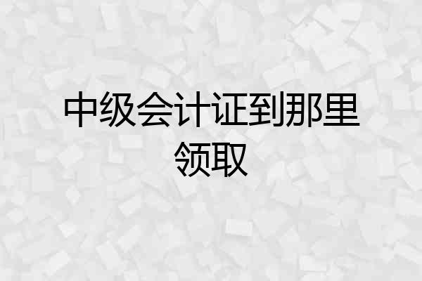 中级会计证到那里领取