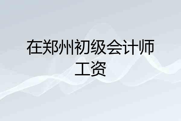 在郑州初级会计师工资