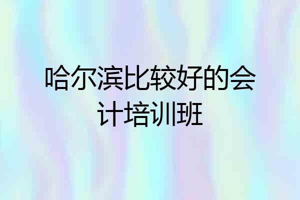 哈尔滨比较好的会计培训班