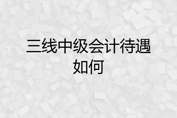 三线中级会计待遇如何