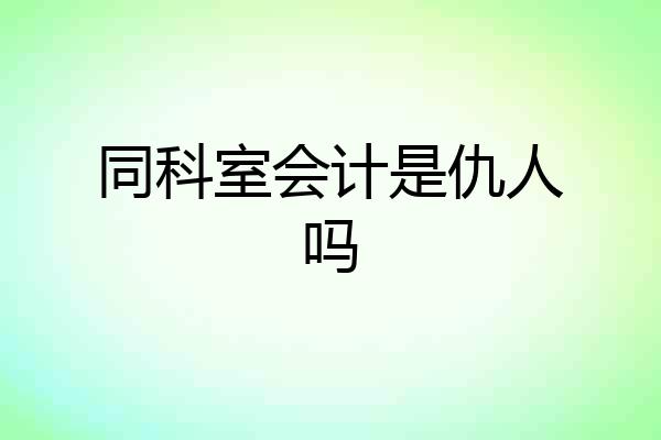 同科室会计是仇人吗