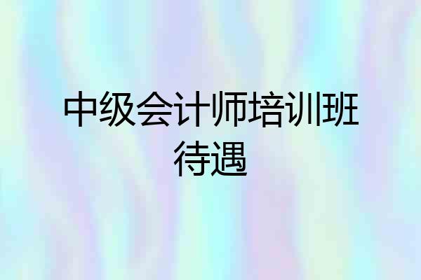 中级会计师培训班待遇