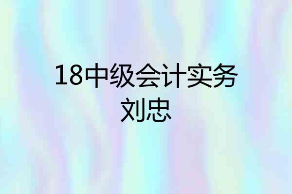 18中级会计实务刘忠