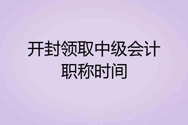 开封领取中级会计职称时间
