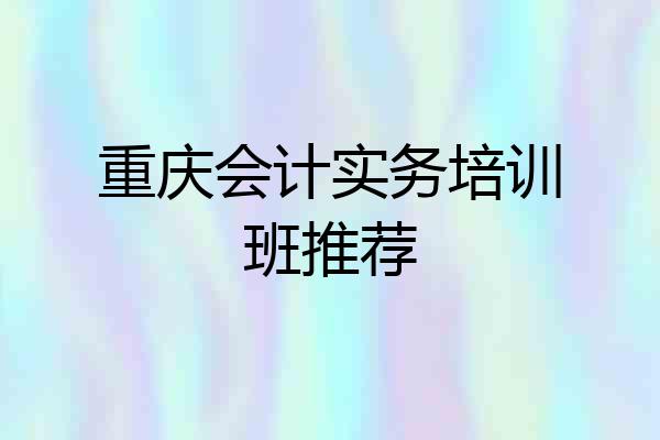 重庆会计实务培训班推荐