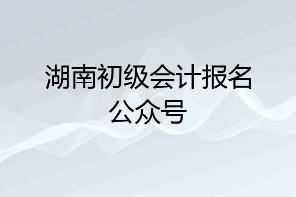 湖南初级会计报名公众号