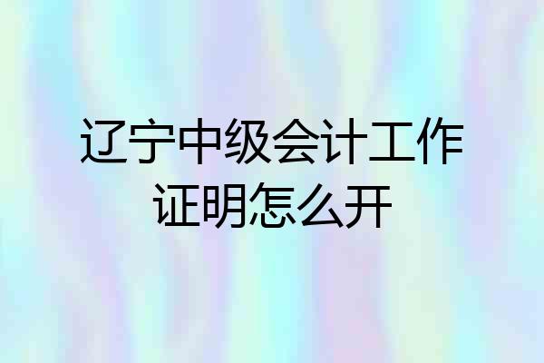 辽宁中级会计工作证明怎么开