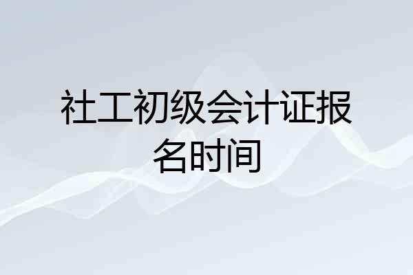 社工初级会计证报名时间