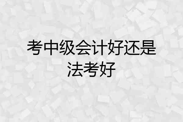 考中级会计好还是法考好