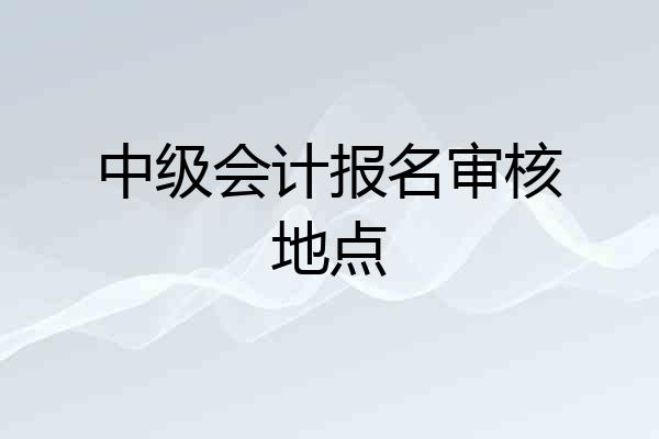 中级会计报名审核地点