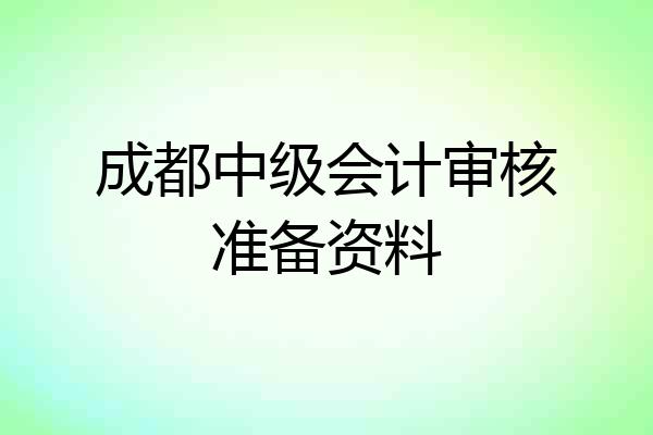 成都中级会计审核准备资料