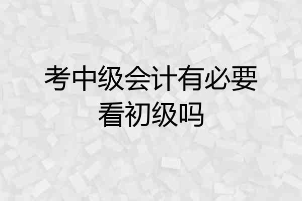 考中级会计有必要看初级吗