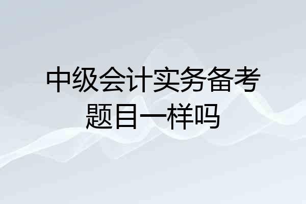 中级会计实务备考题目一样吗