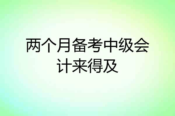 两个月备考中级会计来得及