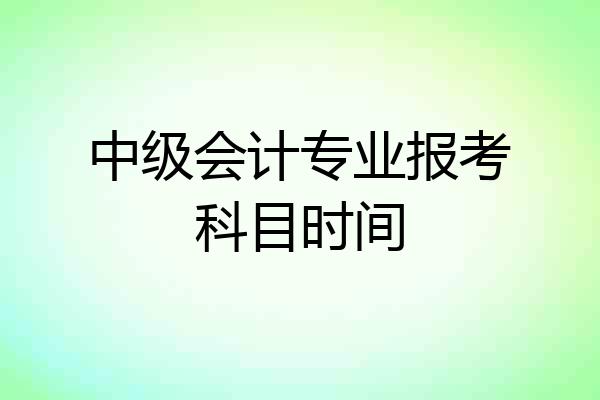 中级会计专业报考科目时间