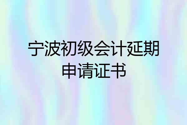 宁波初级会计延期申请证书