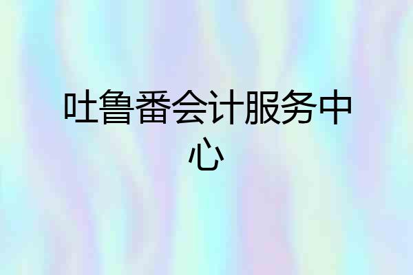 吐鲁番会计服务中心