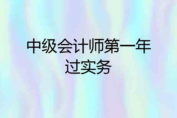 中级会计师第一年过实务