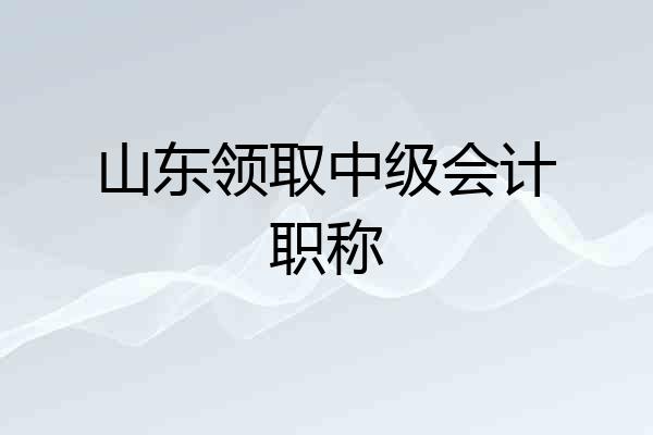 山东领取中级会计职称