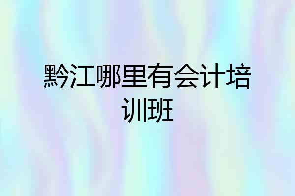 黔江哪里有会计培训班